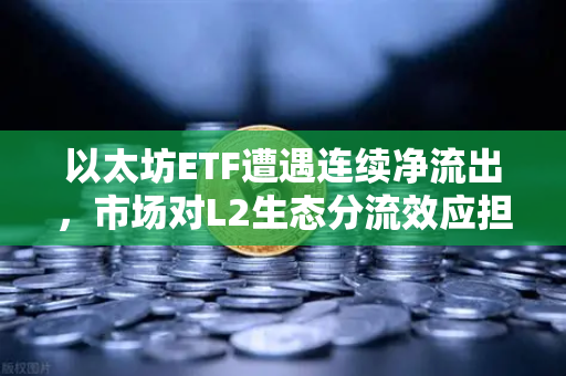 以太坊ETF遭遇连续净流出，市场对L2生态分流效应担忧加剧，币安用户如何应对？