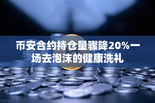 币安合约持仓量骤降20%一场去泡沫的健康洗礼