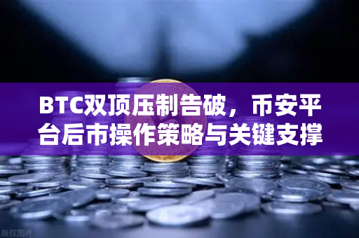 BTC双顶压制告破,币安平台后市操作策略与关键支撑解析-第1张图片-币安Binance BTC双顶压制告破,币安平台后市操作策略与关键支撑解析-第1张图片-币安Binance