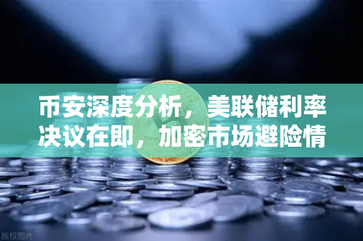 币安深度分析，美联储利率决议在即，加密市场避险情绪升温