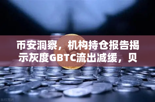 币安洞察，机构持仓报告揭示灰度GBTC流出减缓，贝莱德IBIT持续吸金，市场风向标转向何方？