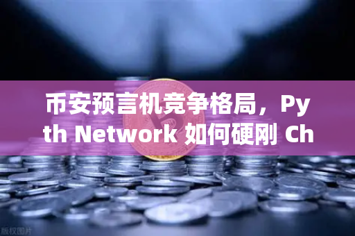币安预言机竞争格局，Pyth Network 如何硬刚 Chainlink 霸主地位？