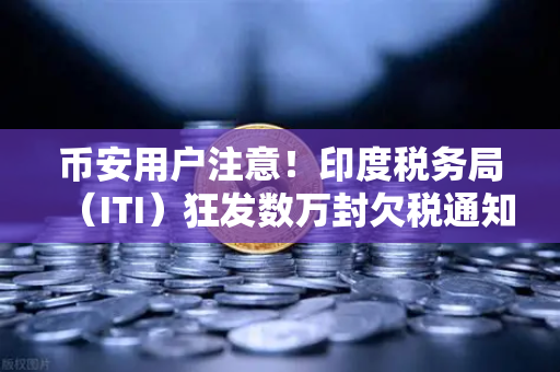 币安用户注意！印度税务局（ITI）狂发数万封欠税通知函，加密交易面临风暴