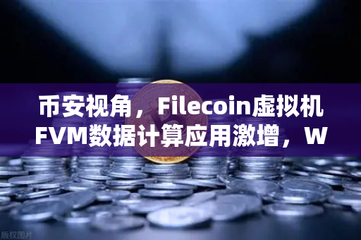 币安视角，Filecoin虚拟机FVM数据计算应用激增，Web3存储赛道迎来新拐点