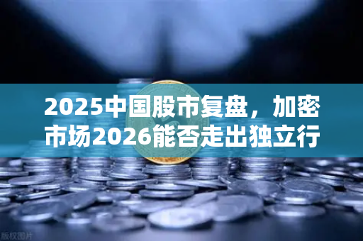 2025中国股市复盘，加密市场2026能否走出独立行情？
