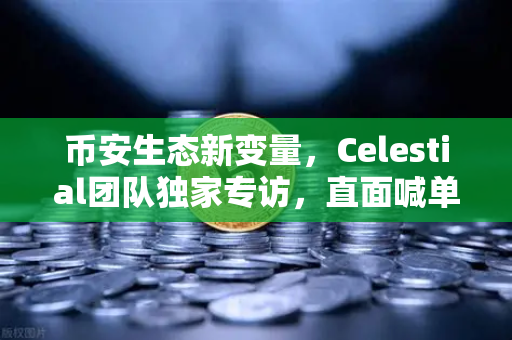 币安生态新变量，Celestial团队独家专访，直面喊单争议与路线图重塑