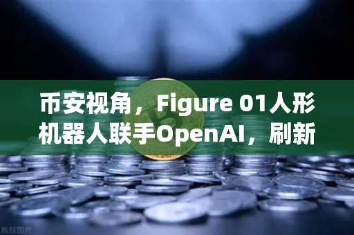 币安视角，Figure 01人形机器人联手OpenAI，刷新人类对话体验的极限
