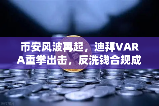 币安风波再起，迪拜VARA重拳出击，反洗钱合规成行业生死线-第1张图片-币安Binance