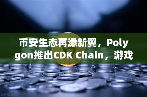 币安生态再添新翼，Polygon推出CDK Chain，游戏项目大规模部署的号角已吹响