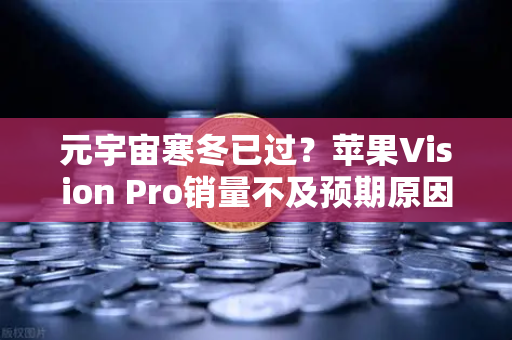 元宇宙寒冬已过？苹果Vision Pro销量不及预期原因分析与币安生态的启示