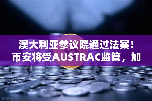 澳大利亚参议院通过法案！币安将受AUSTRAC监管，加密交易所迎来合规新纪元