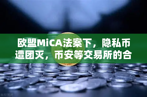 欧盟MiCA法案下，隐私币遭团灭，币安等交易所的合规生死局