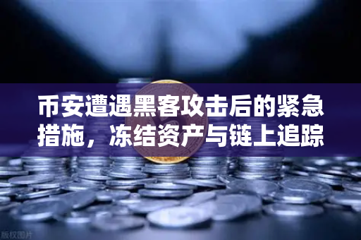 币安遭遇黑客攻击后的紧急措施，冻结资产与链上追踪，一场教科书级的安全保卫战