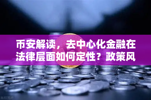 币安解读，去中心化金融在法律层面如何定性？政策风向与你的资产安全指南