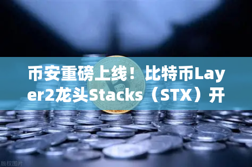 币安重磅上线！比特币Layer2龙头Stacks（STX）开启质押挖矿，下一个财富密码来了？