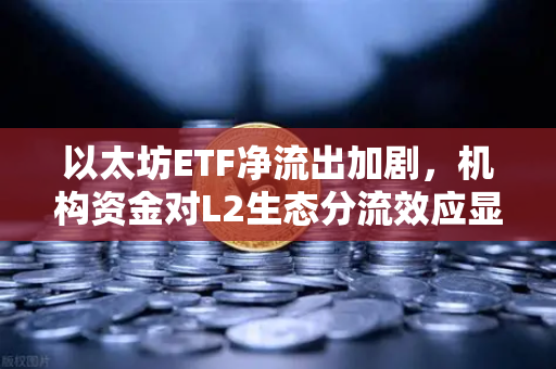 以太坊ETF净流出加剧，机构资金对L2生态分流效应显现，币安Binance视角下的市场变局