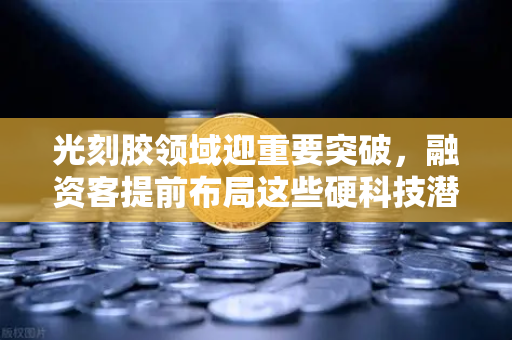 光刻胶领域迎重要突破，融资客提前布局这些硬科技潜力股