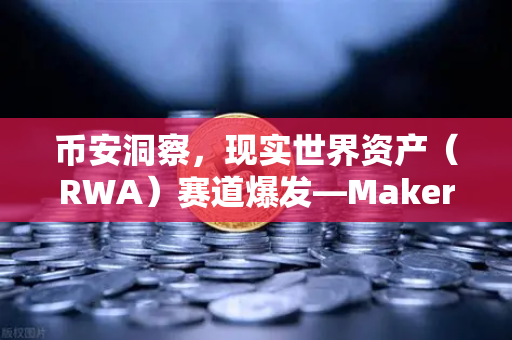 币安洞察，现实世界资产（RWA）赛道爆发—MakerDAO持有的美国国债规模扩大意味着什么？