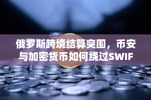 俄罗斯跨境结算突围，币安与加密货币如何绕过SWIFT重塑贸易格局？