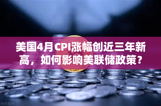 美国4月CPI涨幅创近三年新高，如何影响美联储政策？币安洞察加密货币市场新变局
