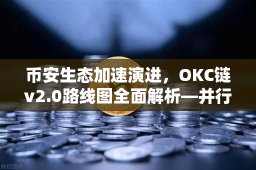 币安生态加速演进，OKC链v2.0路线图全面解析—并行执行如何重塑区块链性能