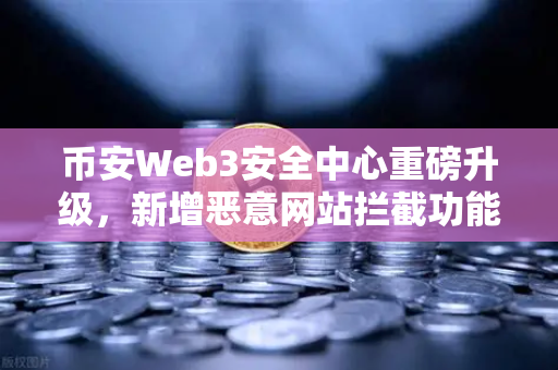 币安Web3安全中心重磅升级，新增恶意网站拦截功能，为您的数字资产护航