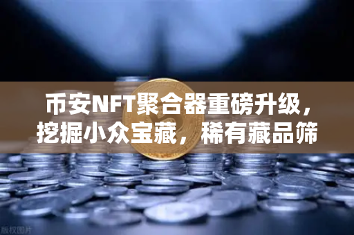 币安NFT聚合器重磅升级，挖掘小众宝藏，稀有藏品筛选更智能