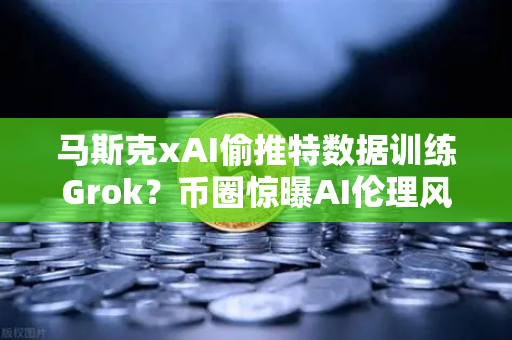 马斯克xAI偷推特数据训练Grok？币圈惊曝AI伦理风暴，币安用户如何自保？