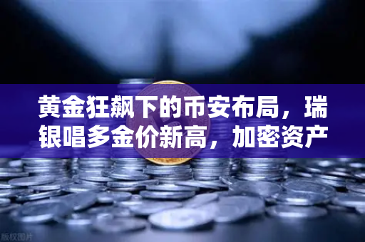 黄金狂飙下的币安布局，瑞银唱多金价新高，加密资产如何分羹？