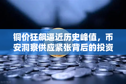 铜价狂飙逼近历史峰值，币安洞察供应紧张背后的投资新机遇