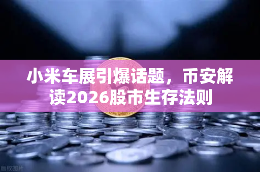 小米车展引爆话题，币安解读2026股市生存法则