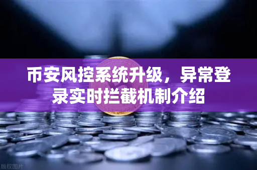 币安风控系统升级，异常登录实时拦截机制介绍