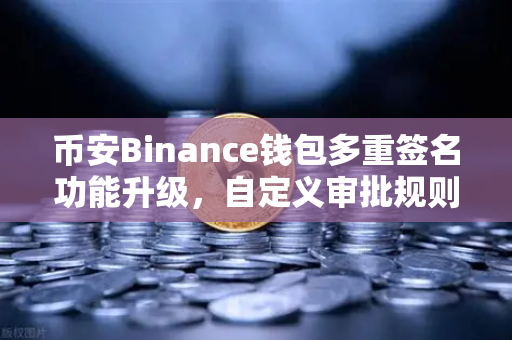 币安Binance钱包多重签名功能升级，自定义审批规则与阈值，让数字资产安全管理更灵活