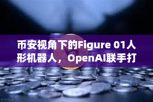 币安视角下的Figure 01人形机器人，OpenAI联手打造，对话能力惊呆全球