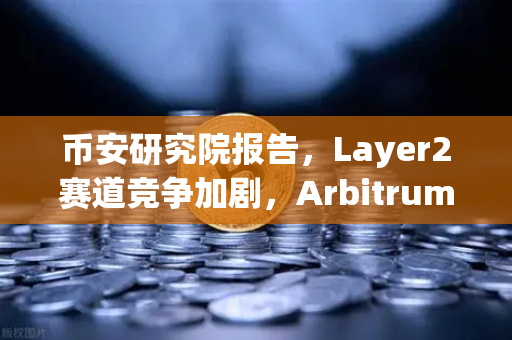币安研究院报告,Layer2赛道竞争加剧,Arbitrum与zkSync生态数据对比-第1张图片-币安Binance 币安研究院报告,Layer2赛道竞争加剧,Arbitrum与zkSync生态数据对比-第1张图片-币安Binance