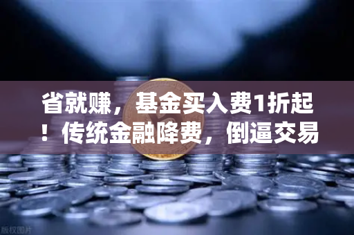 省就赚，基金买入费1折起！传统金融降费，倒逼交易所降低Gas费？