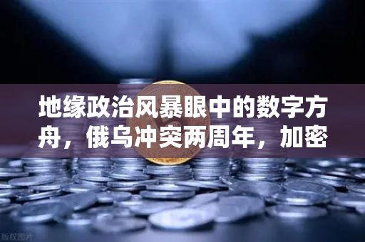地缘政治风暴眼中的数字方舟，俄乌冲突两周年，加密资产如何重构避险逻辑？
