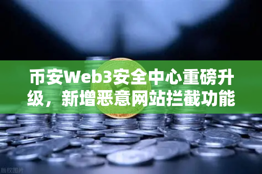 币安Web3安全中心重磅升级，新增恶意网站拦截功能，为你的数字资产筑起防火墙