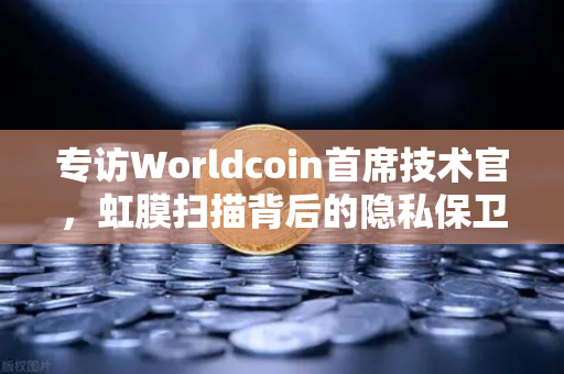 专访Worldcoin首席技术官，虹膜扫描背后的隐私保卫战—币安独家对话