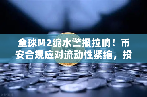 全球M2缩水警报拉响！币安合规应对流动性紧缩，投资者如何穿越牛熊周期？