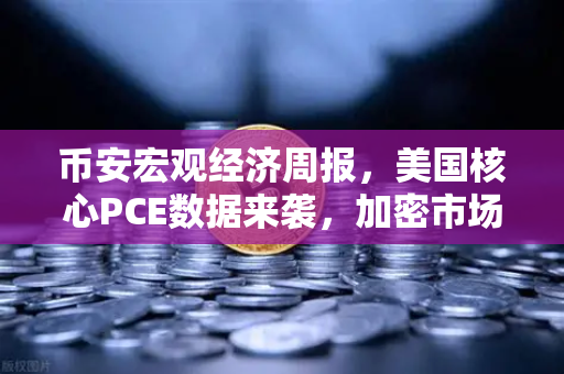 币安宏观经济周报，美国核心PCE数据来袭，加密市场能否迎来降息东风？