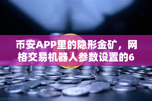 币安APP里的隐形金矿，网格交易机器人参数设置的6个实战秘籍（附避免爆仓的保命技巧）