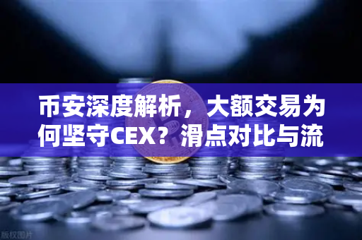 币安深度解析，大额交易为何坚守CEX？滑点对比与流动性真相