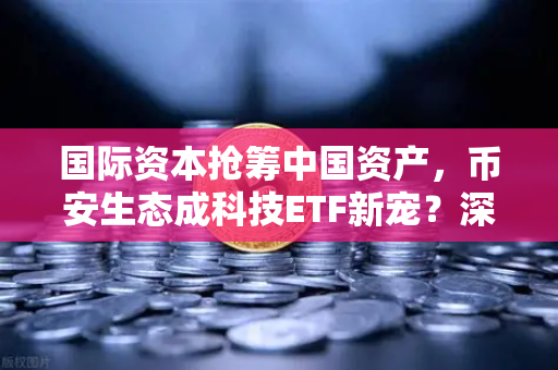 国际资本抢筹中国资产，币安生态成科技ETF新宠？深度拆解资金流向与投资机遇