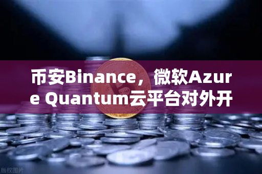 币安Binance，微软Azure Quantum云平台对外开放，量子计算与加密金融的跨界革命
