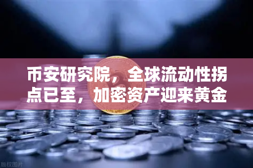 币安研究院，全球流动性拐点已至，加密资产迎来黄金窗口