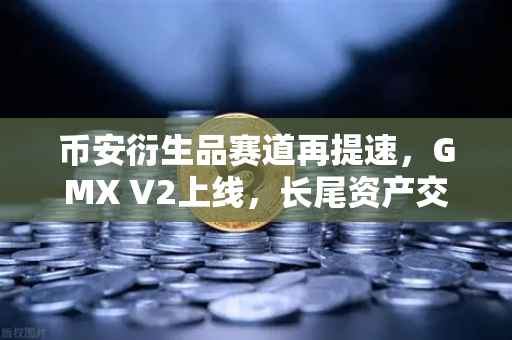 币安衍生品赛道再提速，GMX V2上线，长尾资产交易迎来新纪元