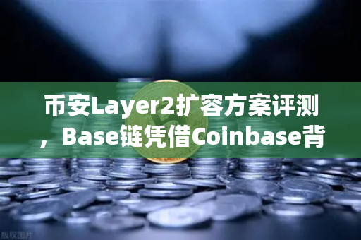 币安Layer2扩容方案评测，Base链凭借Coinbase背景快速崛起，能否撼动现有格局？