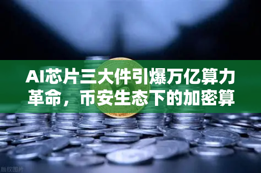 AI芯片三大件引爆万亿算力革命，币安生态下的加密算力代币迎来价值重估！