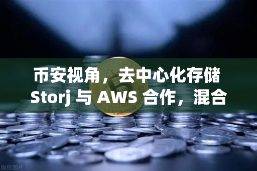 币安视角，去中心化存储 Storj 与 AWS 合作，混合云存储方案如何重塑数据未来？